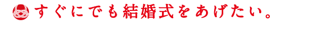 すぐにでも結婚式をあげたい。