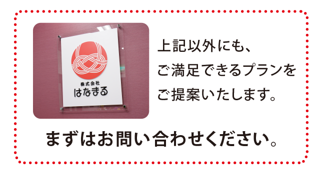 上記以外にも、ご満足できるプランをご提案いたします。まずはお問い合わせください。