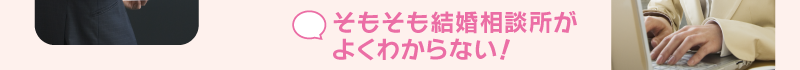 そもそも結婚相談所がよくわからない！