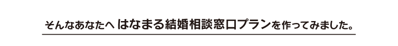 そんなあなたへはなまる結婚相談窓口プランを作ってみました。