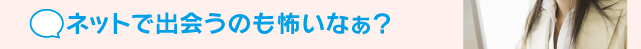 ネットで出会うのも怖いなぁ？