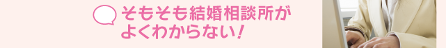 そもそも結婚相談所がよくわからない！