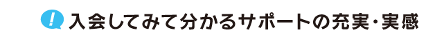 入会してみて分かるサポートの充実・実感