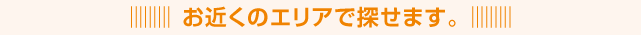 お近くのエリアで探せます。