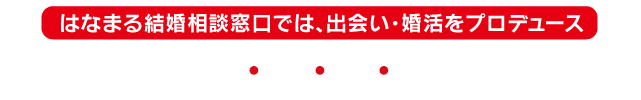 はなまる結婚相談窓口では、出会い・婚活をプロデュース