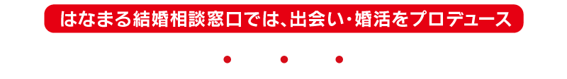 はなまる結婚相談窓口では、出会い・婚活をプロデュース